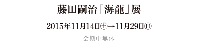藤田嗣治「海龍」展　2015年11月14日（土）→11月29日（日）