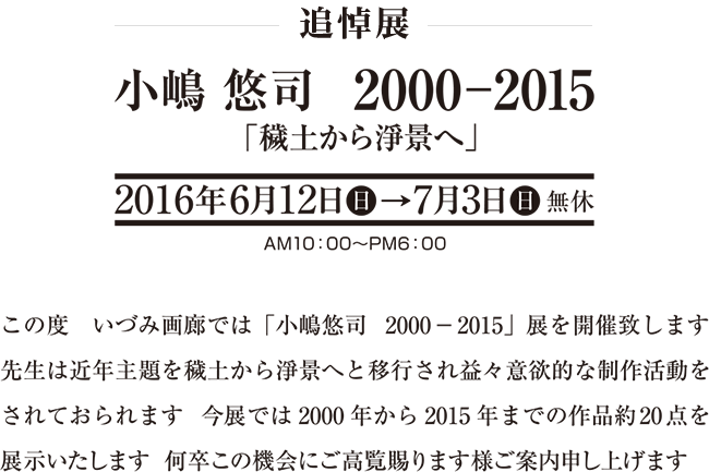 追悼展　小嶋悠司　2000-2015　2016年6月12日（日）→7月3日（日）無休